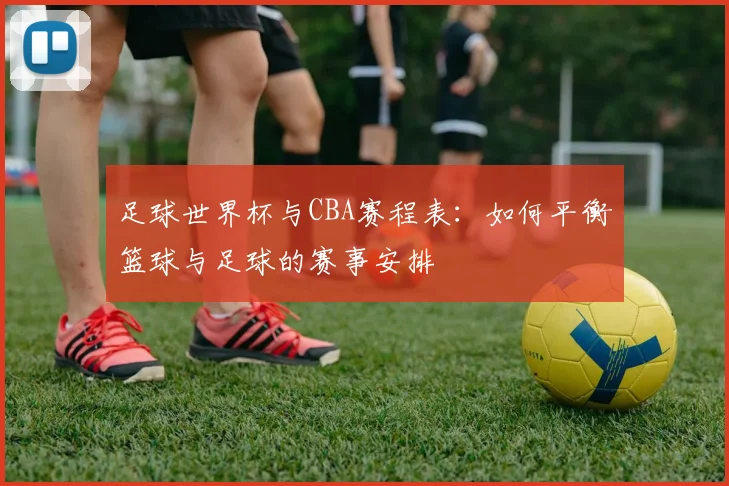 足球世界杯与CBA赛程表：如何平衡篮球与足球的赛事安排