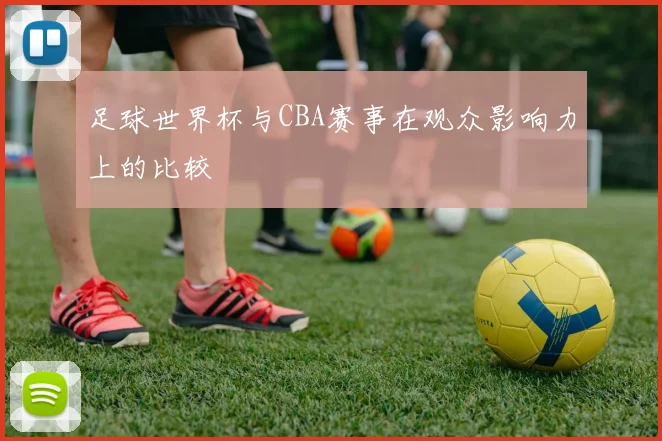 足球世界杯与CBA赛事在观众影响力上的比较
