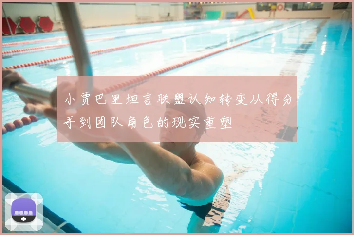 小贾巴里坦言联盟认知转变从得分手到团队角色的现实重塑