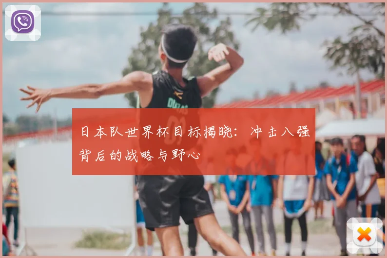 日本队世界杯目标揭晓：冲击八强背后的战略与野心