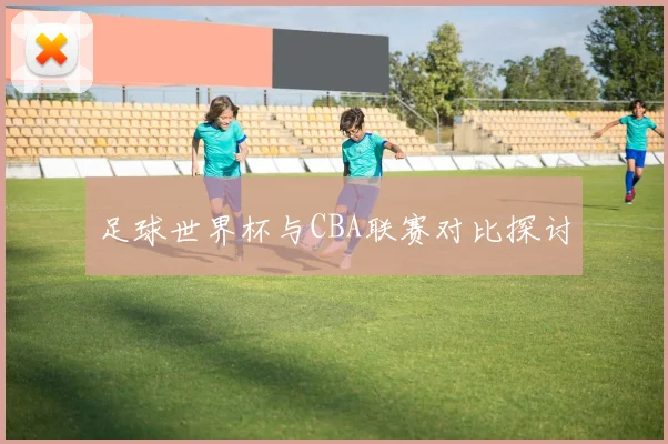 足球世界杯与CBA联赛对比探讨
