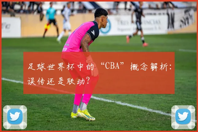足球世界杯中的“CBA”概念解析:误传还是联动?
