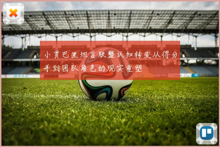 小贾巴里坦言联盟认知转变从得分手到团队角色的现实重塑