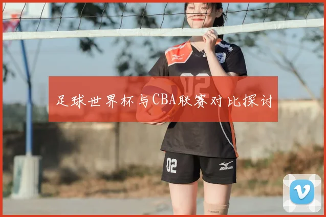 足球世界杯与CBA联赛对比探讨