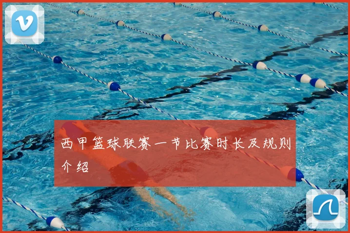 西甲篮球联赛一节比赛时长及规则介绍